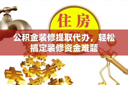 尉犁公积金装修提取代办，轻松搞定装修资金难题