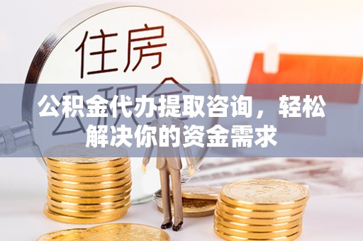 尉犁公积金代办提取咨询，轻松解决你的资金需求