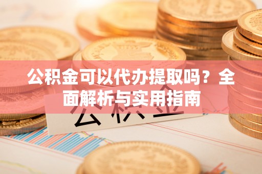 尉犁公积金可以代办提取吗？全面解析与实用指南