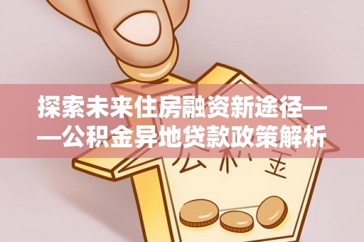 尉犁探索未来住房融资新途径——公积金异地贷款政策解析与实践