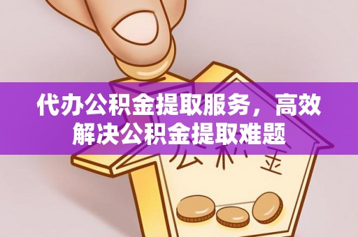 尉犁代办公积金提取服务，高效解决公积金提取难题