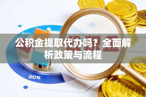 尉犁公积金提取代办吗？全面解析政策与流程