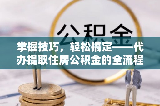 尉犁掌握技巧，轻松搞定——代办提取住房公积金的全流程解析