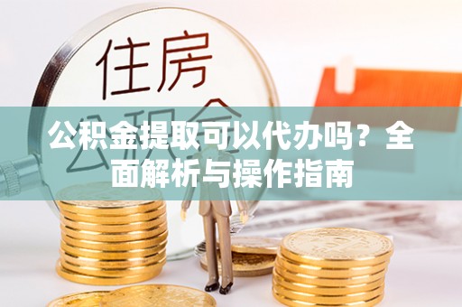 尉犁公积金提取可以代办吗？全面解析与操作指南