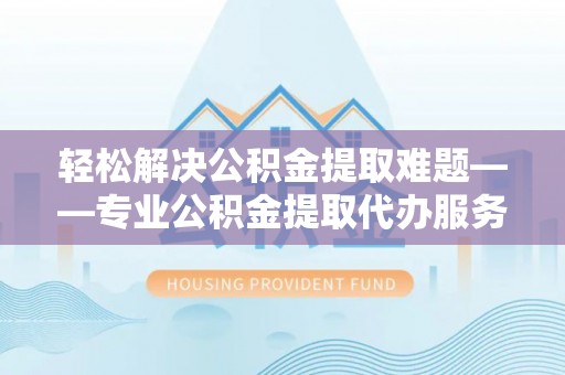 尉犁轻松解决公积金提取难题——专业公积金提取代办服务详解