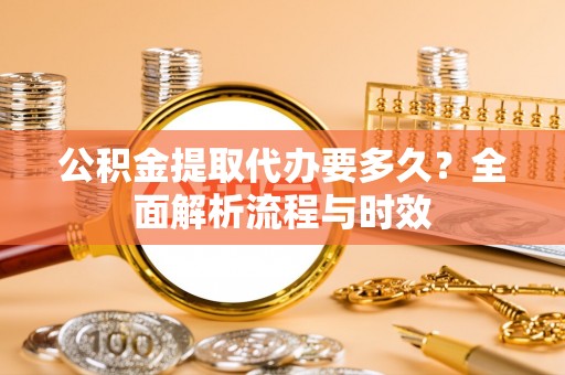 尉犁公积金提取代办要多久？全面解析流程与时效