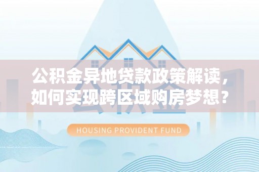尉犁公积金异地贷款政策解读，如何实现跨区域购房梦想？