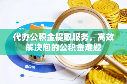 尉犁代办公积金提取服务，高效解决您的公积金难题