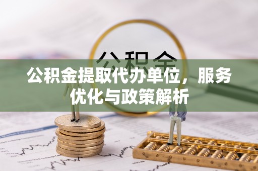 尉犁公积金提取代办单位，服务优化与政策解析