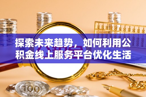 尉犁探索未来趋势，如何利用公积金线上服务平台优化生活