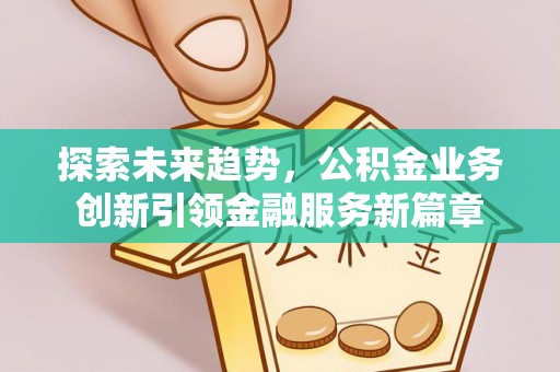 尉犁探索未来趋势，公积金业务创新引领金融服务新篇章