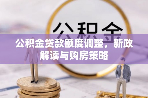 尉犁公积金贷款额度调整，新政解读与购房策略