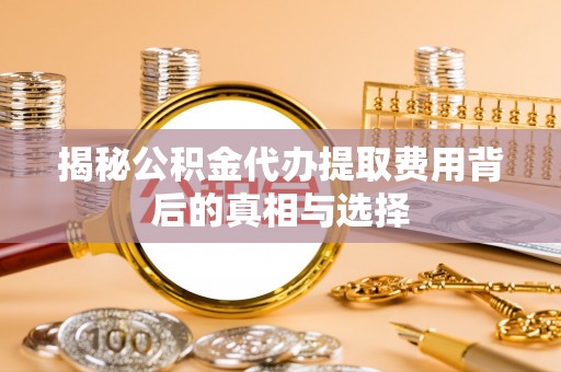 尉犁揭秘公积金代办提取费用背后的真相与选择