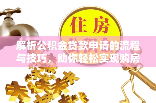 尉犁解析公积金贷款申请的流程与技巧，助你轻松实现购房梦想
