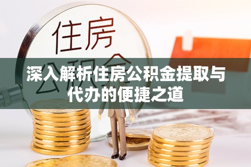 尉犁深入解析住房公积金提取与代办的便捷之道