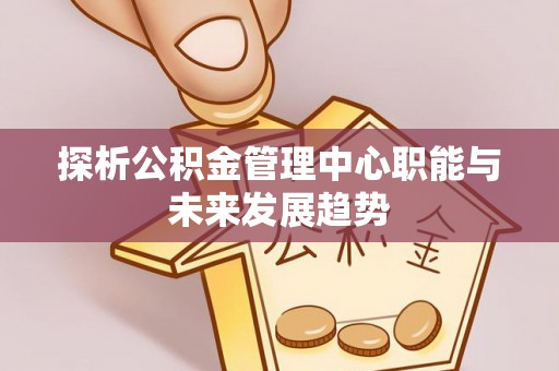 尉犁探析公积金管理中心职能与未来发展趋势
