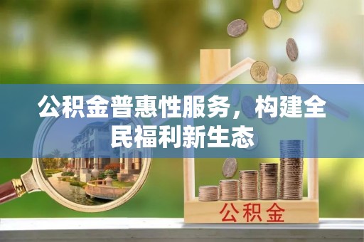 尉犁公积金普惠性服务，构建全民福利新生态