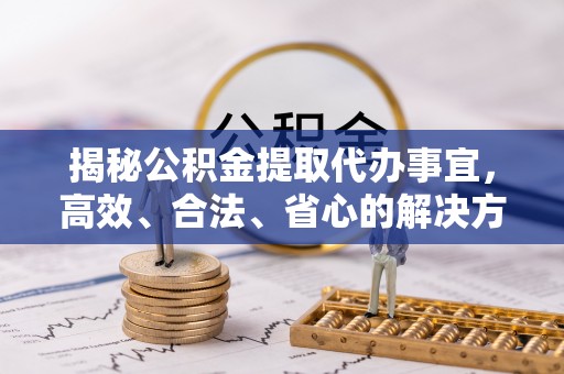 尉犁揭秘公积金提取代办事宜，高效、合法、省心的解决方案