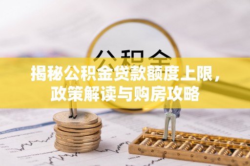 尉犁揭秘公积金贷款额度上限，政策解读与购房攻略