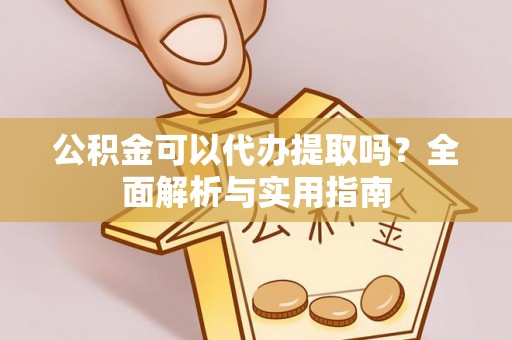 尉犁公积金可以代办提取吗？全面解析与实用指南