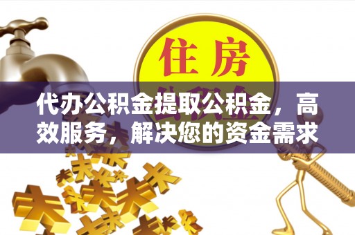 尉犁代办公积金提取公积金，高效服务，解决您的资金需求