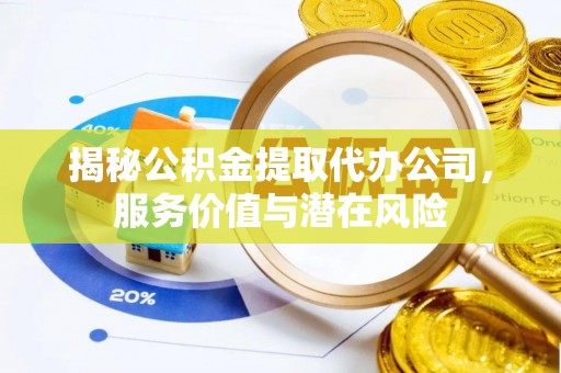 尉犁揭秘公积金提取代办公司，服务价值与潜在风险