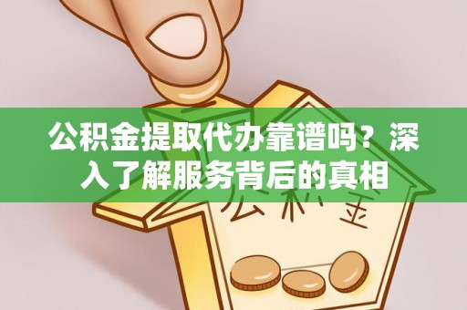 尉犁公积金提取代办靠谱吗？深入了解服务背后的真相