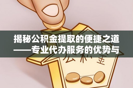 尉犁揭秘公积金提取的便捷之道——专业代办服务的优势与选择