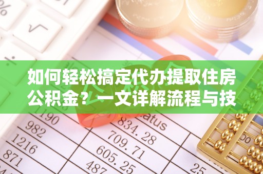 尉犁如何轻松搞定代办提取住房公积金？一文详解流程与技巧