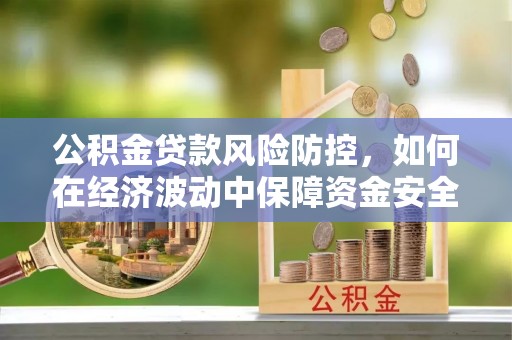 尉犁公积金贷款风险防控，如何在经济波动中保障资金安全
