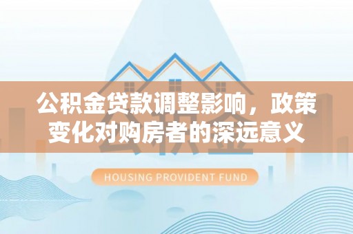 尉犁公积金贷款调整影响，政策变化对购房者的深远意义