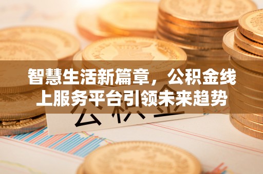 尉犁智慧生活新篇章，公积金线上服务平台引领未来趋势
