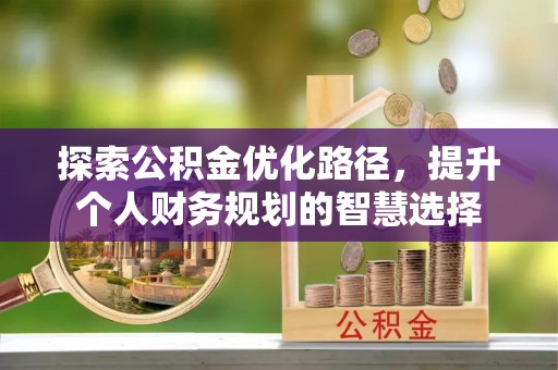 尉犁探索公积金优化路径，提升个人财务规划的智慧选择