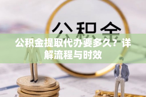 尉犁公积金提取代办要多久？详解流程与时效
