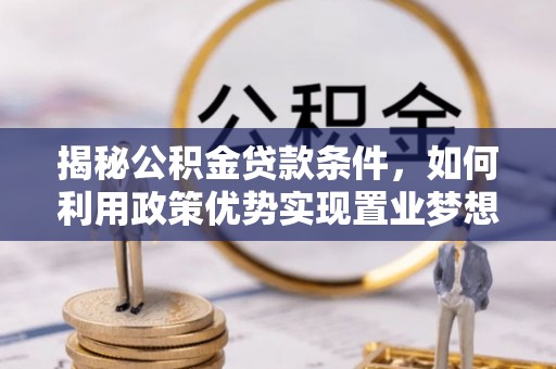 尉犁揭秘公积金贷款条件，如何利用政策优势实现置业梦想
