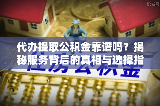 尉犁代办提取公积金靠谱吗？揭秘服务背后的真相与选择指南