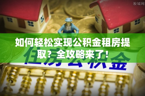 尉犁如何轻松实现公积金租房提取？全攻略来了！