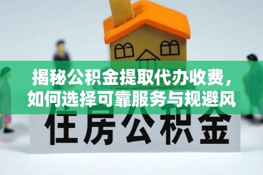 尉犁揭秘公积金提取代办收费，如何选择可靠服务与规避风险
