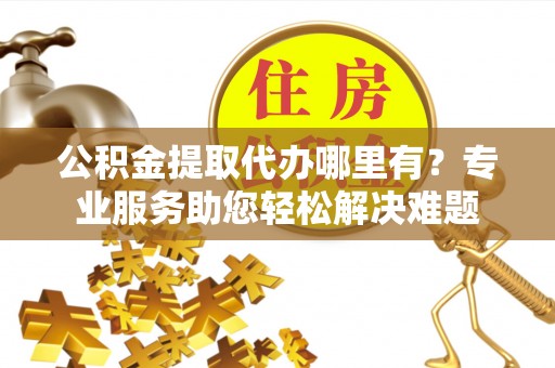 尉犁公积金提取代办哪里有？专业服务助您轻松解决难题