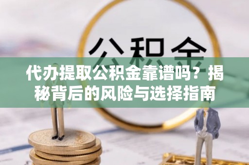 尉犁代办提取公积金靠谱吗？揭秘背后的风险与选择指南