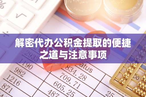 尉犁解密代办公积金提取的便捷之道与注意事项