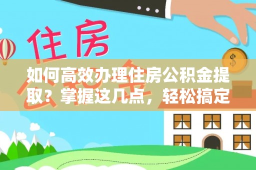 尉犁如何高效办理住房公积金提取？掌握这几点，轻松搞定！