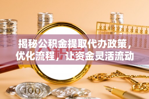 尉犁揭秘公积金提取代办政策，优化流程，让资金灵活流动