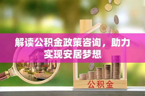 尉犁解读公积金政策咨询，助力实现安居梦想