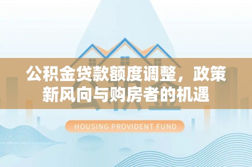 尉犁公积金贷款额度调整，政策新风向与购房者的机遇