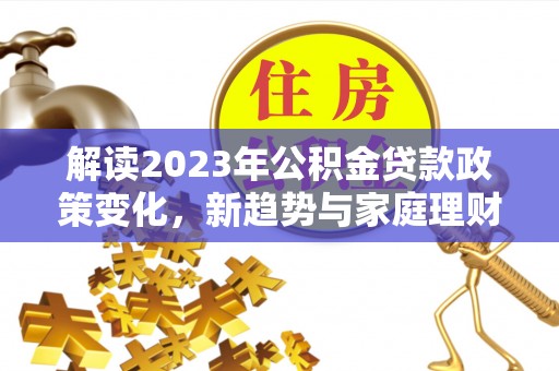 尉犁解读2023年公积金贷款政策变化，新趋势与家庭理财规划