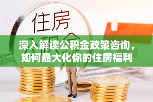 尉犁深入解读公积金政策咨询，如何最大化你的住房福利