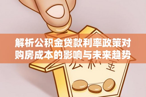 尉犁解析公积金贷款利率政策对购房成本的影响与未来趋势