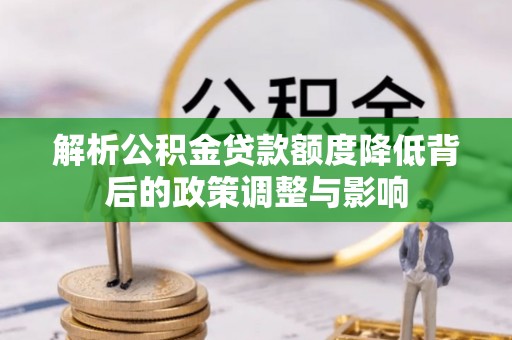 尉犁解析公积金贷款额度降低背后的政策调整与影响