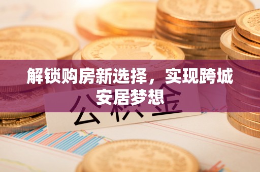 尉犁解锁购房新选择，实现跨城安居梦想